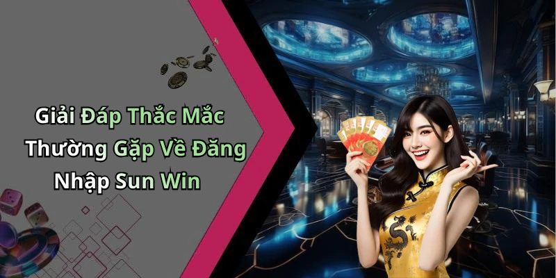 Giải Đáp Thắc Mắc Thường Gặp Về Đăng Nhập Sun Win